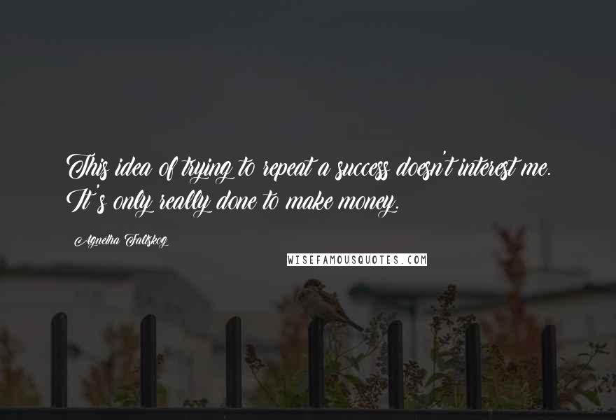 Agnetha Faltskog Quotes: This idea of trying to repeat a success doesn't interest me. It's only really done to make money.