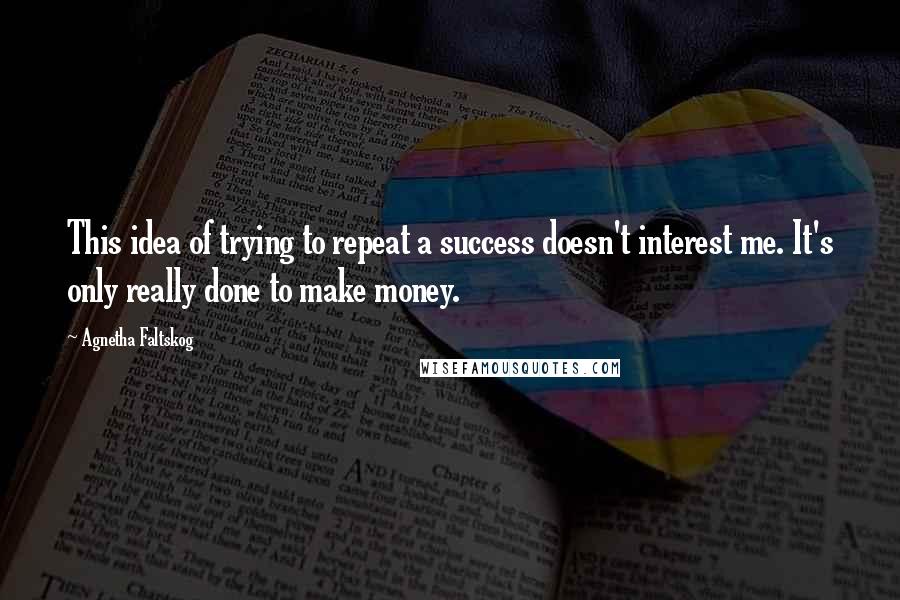 Agnetha Faltskog Quotes: This idea of trying to repeat a success doesn't interest me. It's only really done to make money.