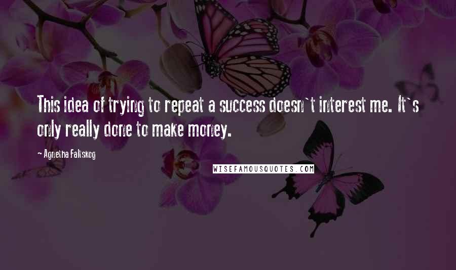 Agnetha Faltskog Quotes: This idea of trying to repeat a success doesn't interest me. It's only really done to make money.