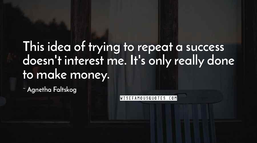 Agnetha Faltskog Quotes: This idea of trying to repeat a success doesn't interest me. It's only really done to make money.