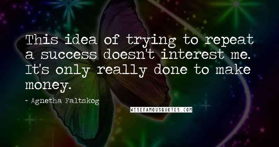 Agnetha Faltskog Quotes: This idea of trying to repeat a success doesn't interest me. It's only really done to make money.