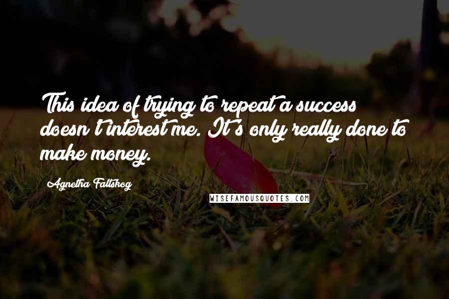 Agnetha Faltskog Quotes: This idea of trying to repeat a success doesn't interest me. It's only really done to make money.