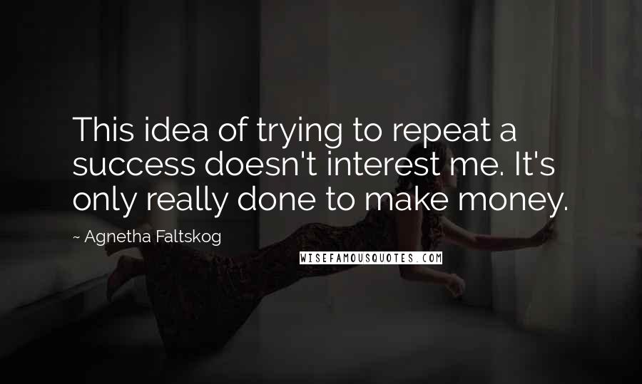 Agnetha Faltskog Quotes: This idea of trying to repeat a success doesn't interest me. It's only really done to make money.