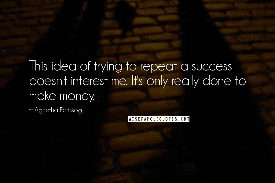 Agnetha Faltskog Quotes: This idea of trying to repeat a success doesn't interest me. It's only really done to make money.