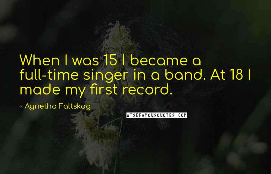 Agnetha Faltskog Quotes: When I was 15 I became a full-time singer in a band. At 18 I made my first record.