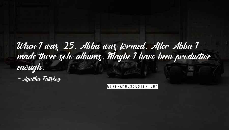 Agnetha Faltskog Quotes: When I was 25, Abba was formed. After Abba I made three solo albums. Maybe I have been productive enough.