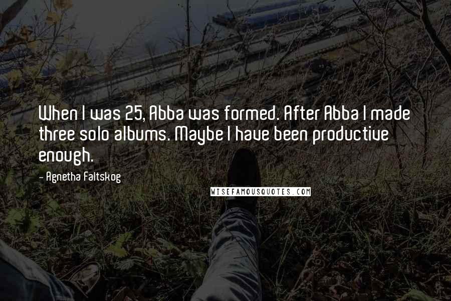 Agnetha Faltskog Quotes: When I was 25, Abba was formed. After Abba I made three solo albums. Maybe I have been productive enough.