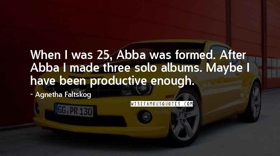 Agnetha Faltskog Quotes: When I was 25, Abba was formed. After Abba I made three solo albums. Maybe I have been productive enough.