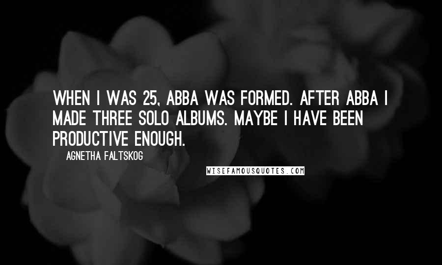 Agnetha Faltskog Quotes: When I was 25, Abba was formed. After Abba I made three solo albums. Maybe I have been productive enough.