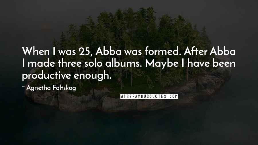 Agnetha Faltskog Quotes: When I was 25, Abba was formed. After Abba I made three solo albums. Maybe I have been productive enough.