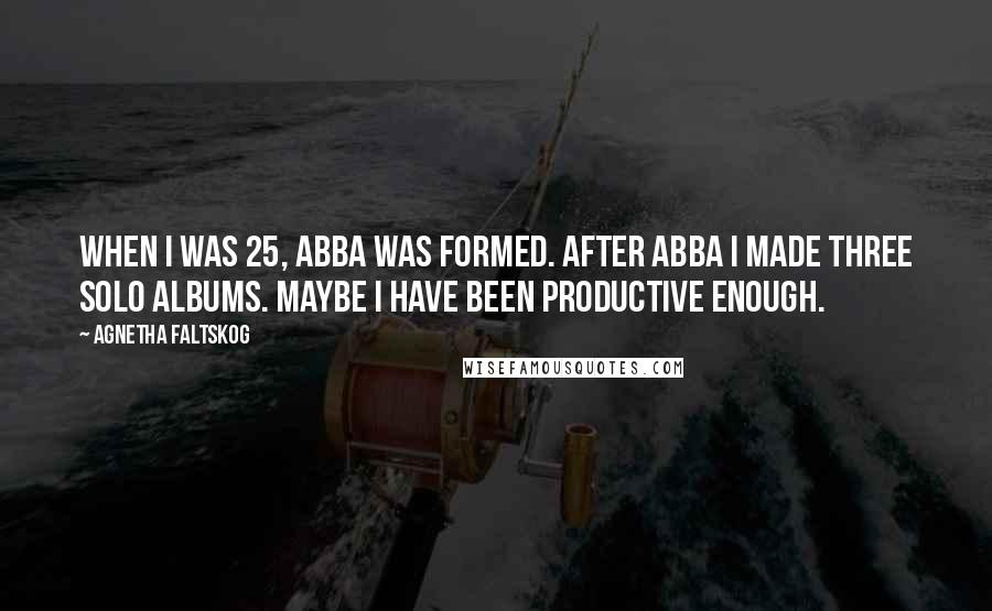 Agnetha Faltskog Quotes: When I was 25, Abba was formed. After Abba I made three solo albums. Maybe I have been productive enough.