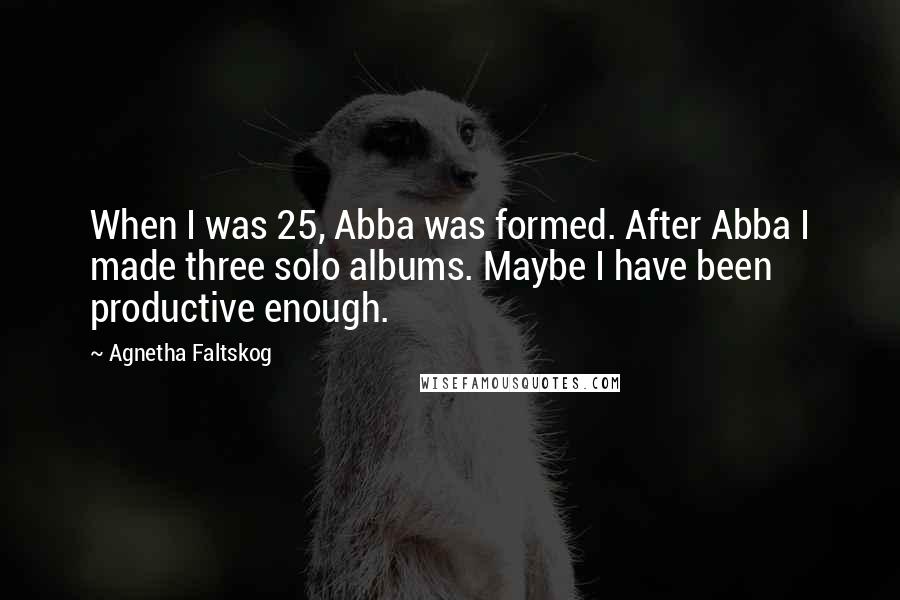 Agnetha Faltskog Quotes: When I was 25, Abba was formed. After Abba I made three solo albums. Maybe I have been productive enough.