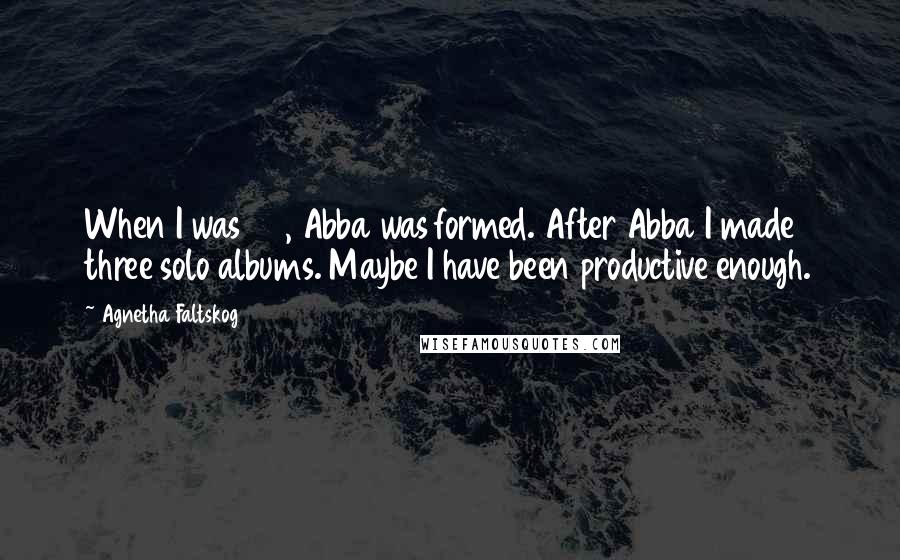 Agnetha Faltskog Quotes: When I was 25, Abba was formed. After Abba I made three solo albums. Maybe I have been productive enough.