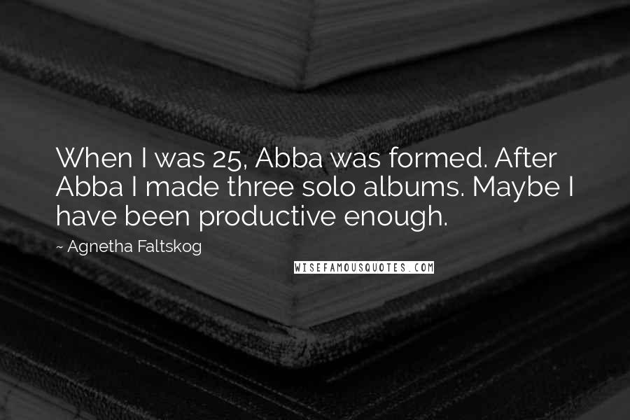 Agnetha Faltskog Quotes: When I was 25, Abba was formed. After Abba I made three solo albums. Maybe I have been productive enough.