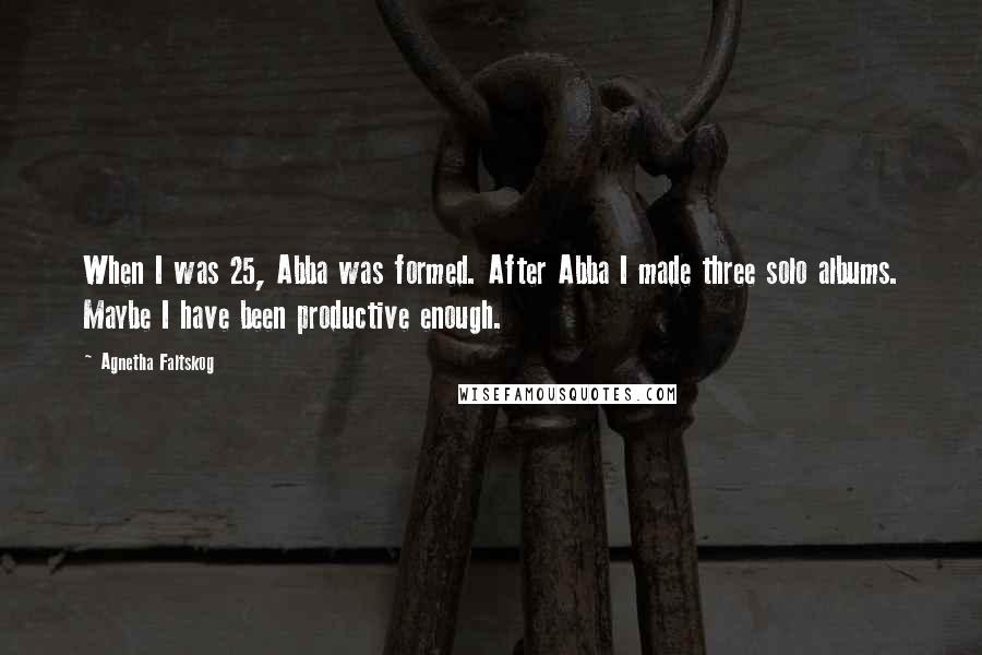 Agnetha Faltskog Quotes: When I was 25, Abba was formed. After Abba I made three solo albums. Maybe I have been productive enough.