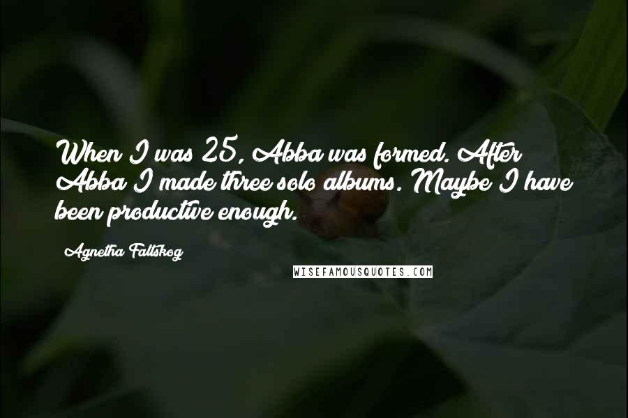 Agnetha Faltskog Quotes: When I was 25, Abba was formed. After Abba I made three solo albums. Maybe I have been productive enough.