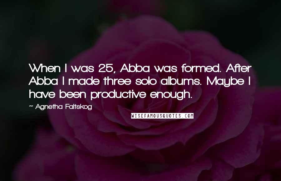Agnetha Faltskog Quotes: When I was 25, Abba was formed. After Abba I made three solo albums. Maybe I have been productive enough.