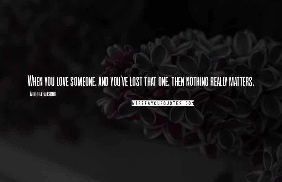 Agnetha Faltskog Quotes: When you love someone, and you've lost that one, then nothing really matters.