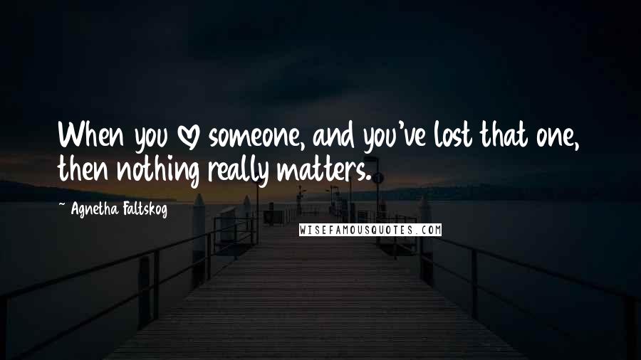 Agnetha Faltskog Quotes: When you love someone, and you've lost that one, then nothing really matters.