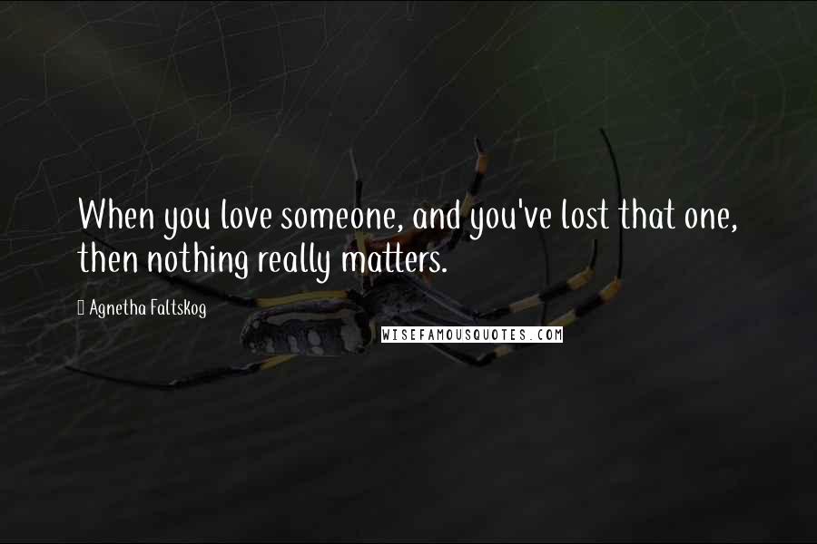 Agnetha Faltskog Quotes: When you love someone, and you've lost that one, then nothing really matters.