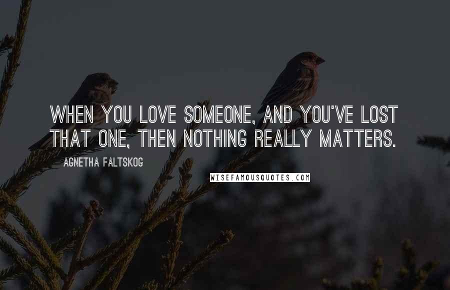 Agnetha Faltskog Quotes: When you love someone, and you've lost that one, then nothing really matters.