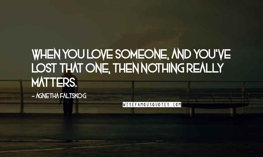 Agnetha Faltskog Quotes: When you love someone, and you've lost that one, then nothing really matters.