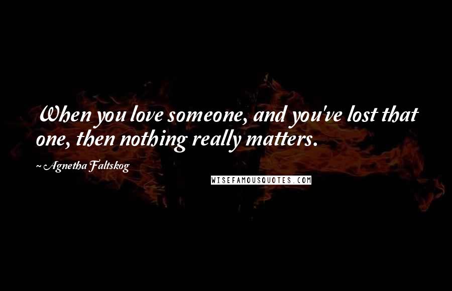 Agnetha Faltskog Quotes: When you love someone, and you've lost that one, then nothing really matters.