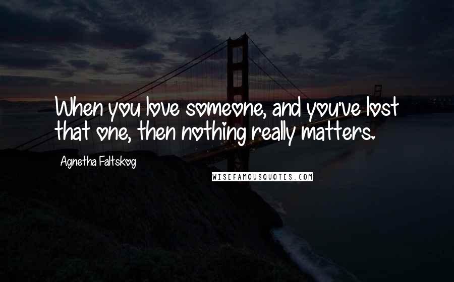 Agnetha Faltskog Quotes: When you love someone, and you've lost that one, then nothing really matters.