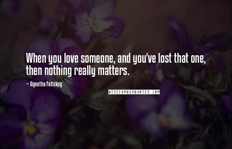 Agnetha Faltskog Quotes: When you love someone, and you've lost that one, then nothing really matters.