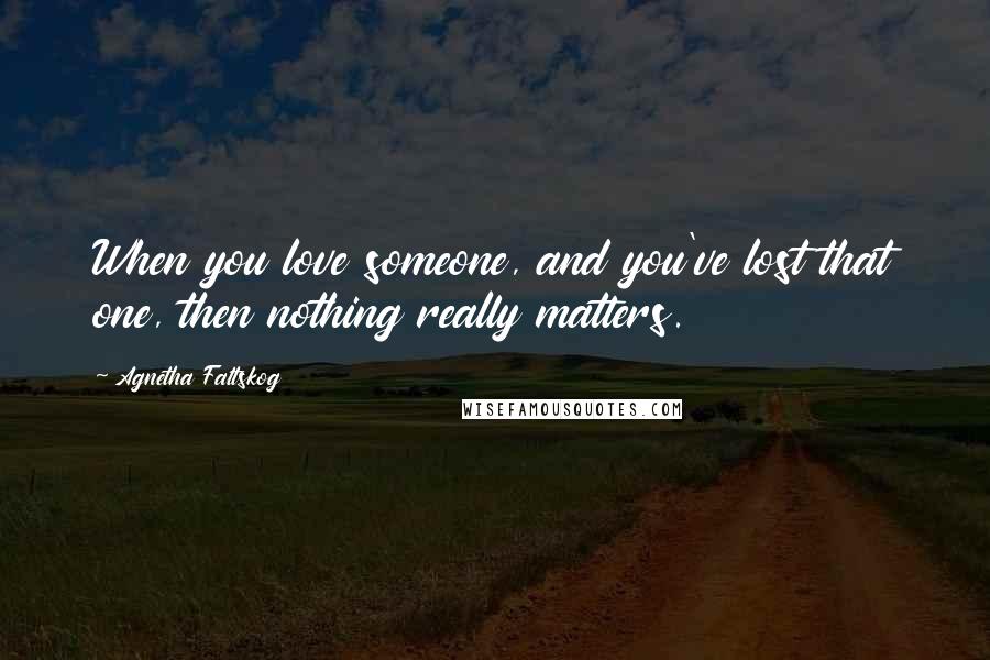 Agnetha Faltskog Quotes: When you love someone, and you've lost that one, then nothing really matters.