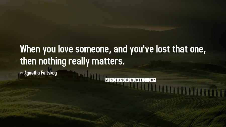 Agnetha Faltskog Quotes: When you love someone, and you've lost that one, then nothing really matters.