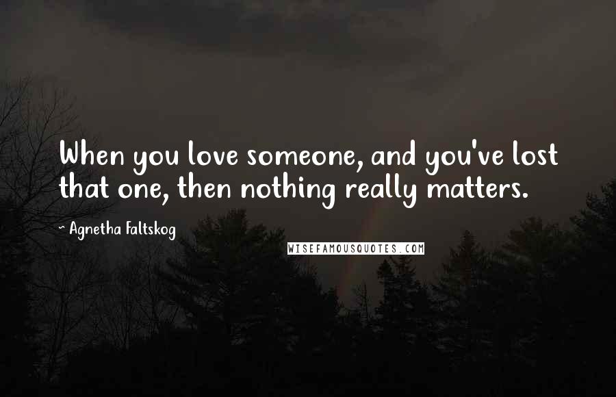 Agnetha Faltskog Quotes: When you love someone, and you've lost that one, then nothing really matters.