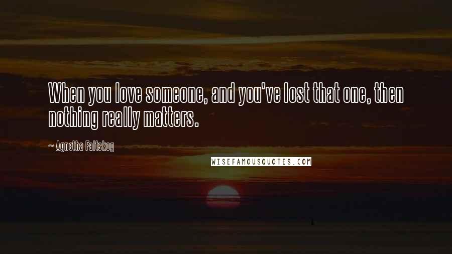 Agnetha Faltskog Quotes: When you love someone, and you've lost that one, then nothing really matters.