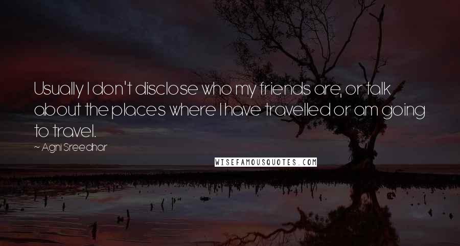 Agni Sreedhar Quotes: Usually I don't disclose who my friends are, or talk about the places where I have travelled or am going to travel.