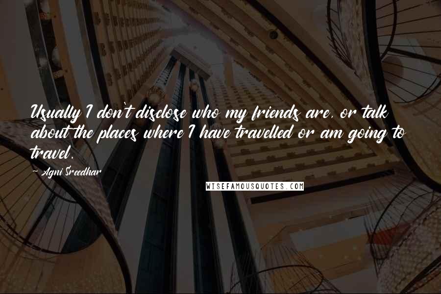 Agni Sreedhar Quotes: Usually I don't disclose who my friends are, or talk about the places where I have travelled or am going to travel.