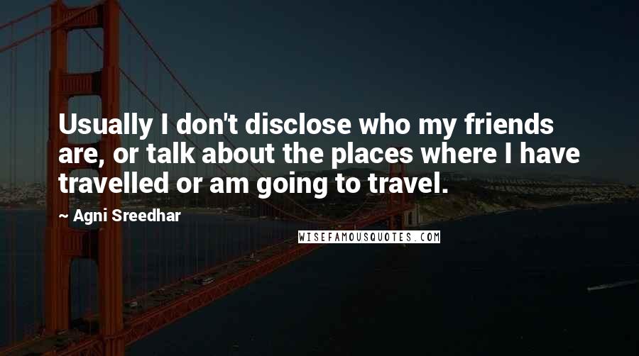 Agni Sreedhar Quotes: Usually I don't disclose who my friends are, or talk about the places where I have travelled or am going to travel.