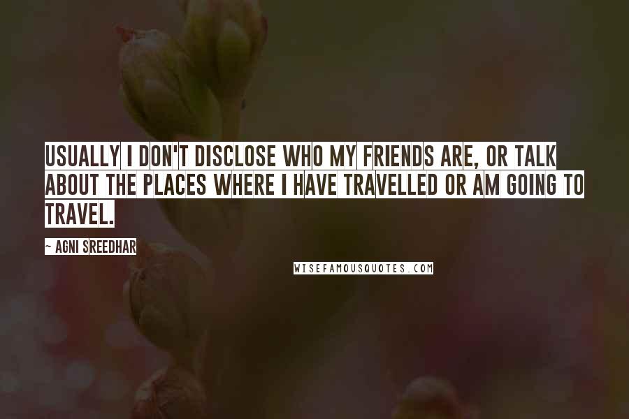 Agni Sreedhar Quotes: Usually I don't disclose who my friends are, or talk about the places where I have travelled or am going to travel.