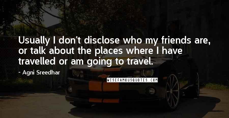 Agni Sreedhar Quotes: Usually I don't disclose who my friends are, or talk about the places where I have travelled or am going to travel.