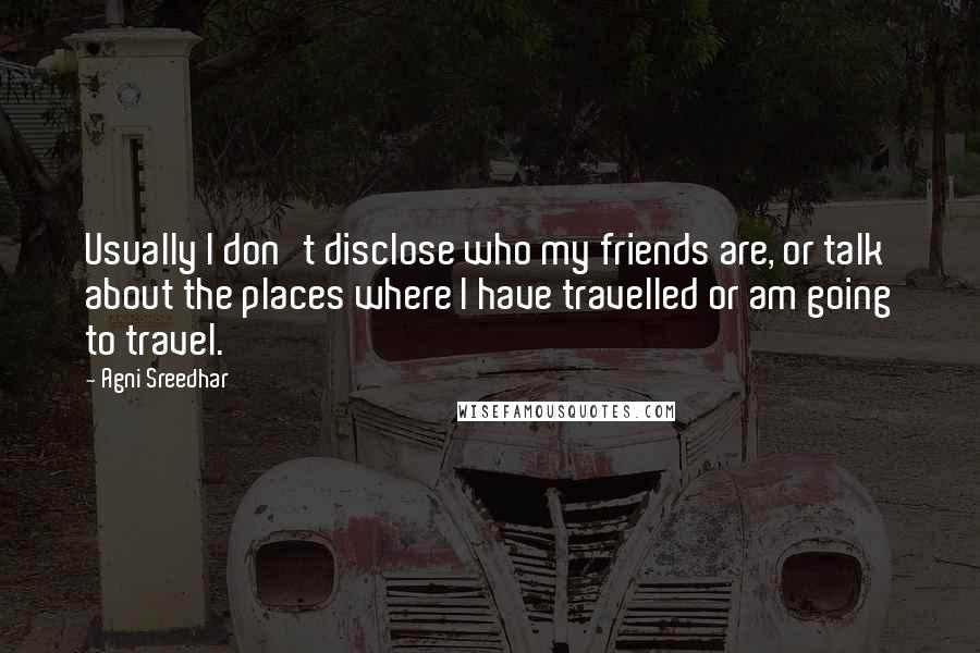 Agni Sreedhar Quotes: Usually I don't disclose who my friends are, or talk about the places where I have travelled or am going to travel.