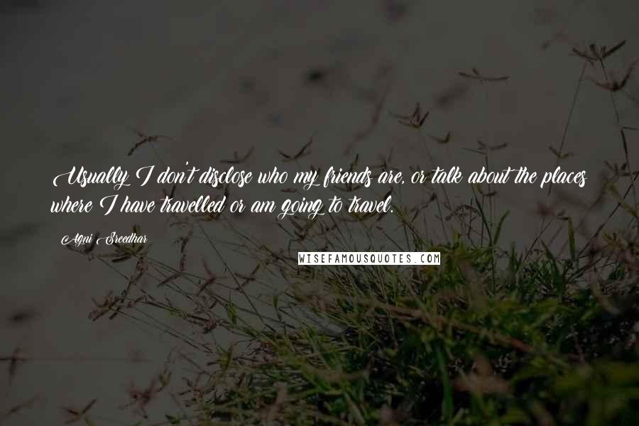 Agni Sreedhar Quotes: Usually I don't disclose who my friends are, or talk about the places where I have travelled or am going to travel.