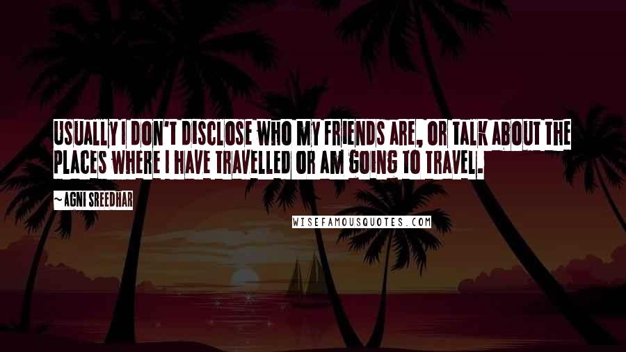 Agni Sreedhar Quotes: Usually I don't disclose who my friends are, or talk about the places where I have travelled or am going to travel.