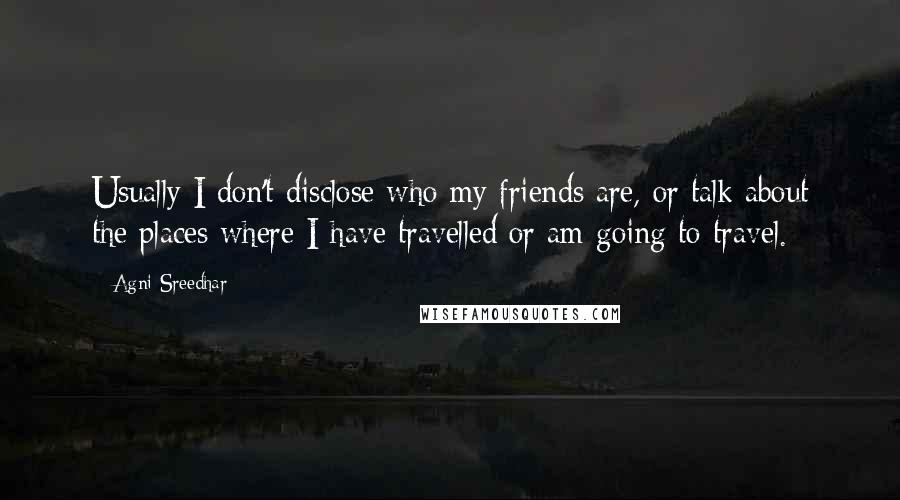 Agni Sreedhar Quotes: Usually I don't disclose who my friends are, or talk about the places where I have travelled or am going to travel.