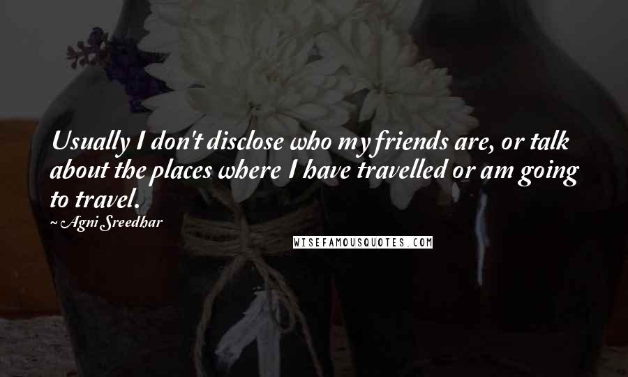 Agni Sreedhar Quotes: Usually I don't disclose who my friends are, or talk about the places where I have travelled or am going to travel.