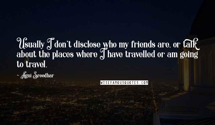 Agni Sreedhar Quotes: Usually I don't disclose who my friends are, or talk about the places where I have travelled or am going to travel.