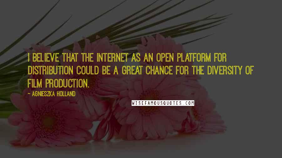 Agnieszka Holland Quotes: I believe that the internet as an open platform for distribution could be a great chance for the diversity of film production.