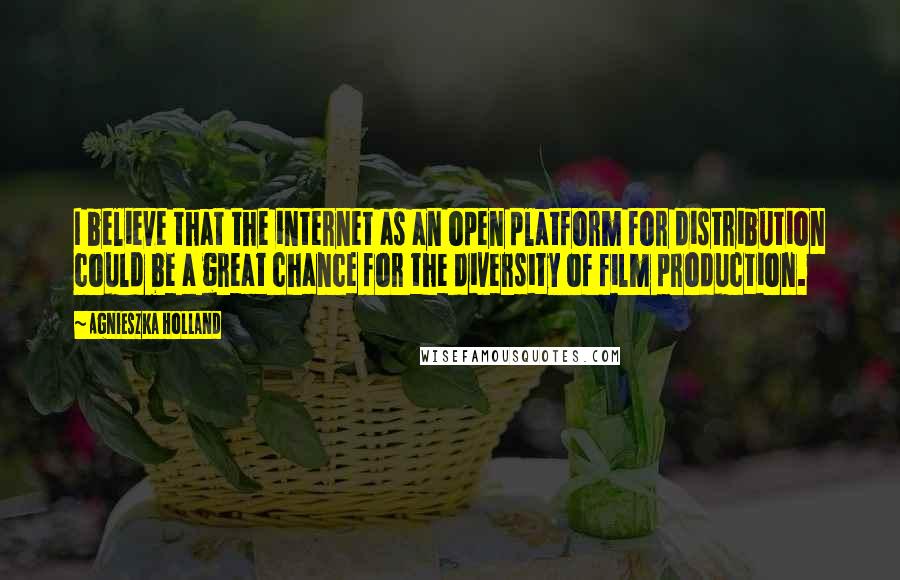 Agnieszka Holland Quotes: I believe that the internet as an open platform for distribution could be a great chance for the diversity of film production.