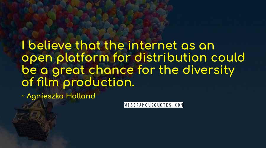 Agnieszka Holland Quotes: I believe that the internet as an open platform for distribution could be a great chance for the diversity of film production.