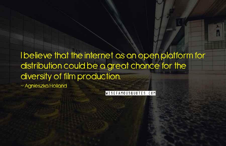 Agnieszka Holland Quotes: I believe that the internet as an open platform for distribution could be a great chance for the diversity of film production.