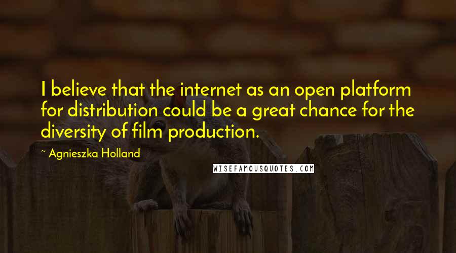 Agnieszka Holland Quotes: I believe that the internet as an open platform for distribution could be a great chance for the diversity of film production.