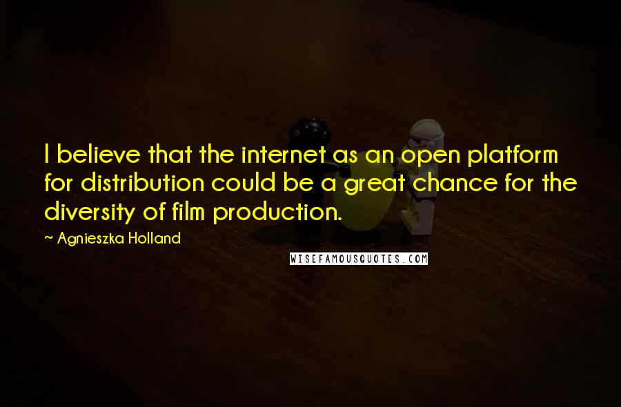 Agnieszka Holland Quotes: I believe that the internet as an open platform for distribution could be a great chance for the diversity of film production.